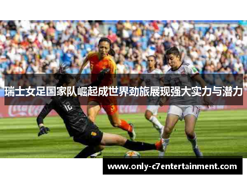 瑞士女足国家队崛起成世界劲旅展现强大实力与潜力