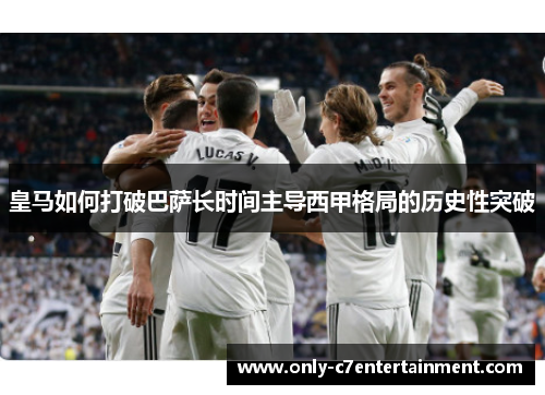 皇马如何打破巴萨长时间主导西甲格局的历史性突破
