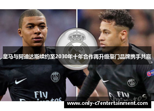 皇马与阿迪达斯续约至2030年十年合作再升级豪门品牌携手共赢