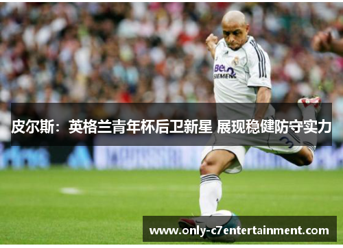 皮尔斯：英格兰青年杯后卫新星 展现稳健防守实力