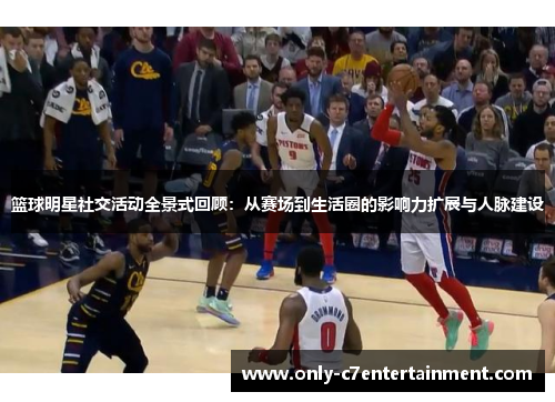 篮球明星社交活动全景式回顾：从赛场到生活圈的影响力扩展与人脉建设