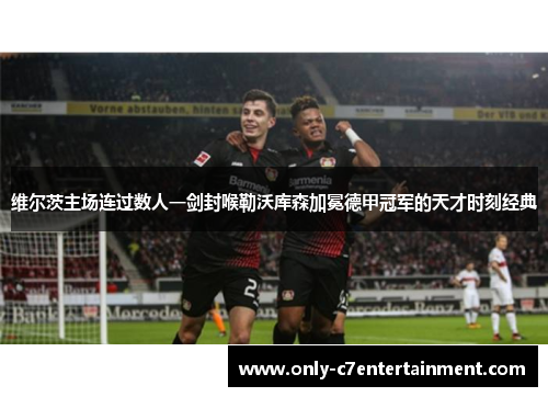 维尔茨主场连过数人一剑封喉勒沃库森加冕德甲冠军的天才时刻经典