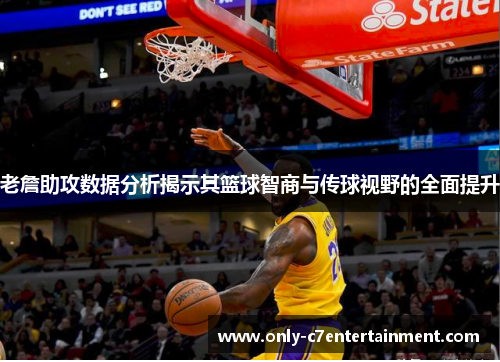 老詹助攻数据分析揭示其篮球智商与传球视野的全面提升 老詹助攻数据分析揭示其篮球智商与传球视野的全面提升