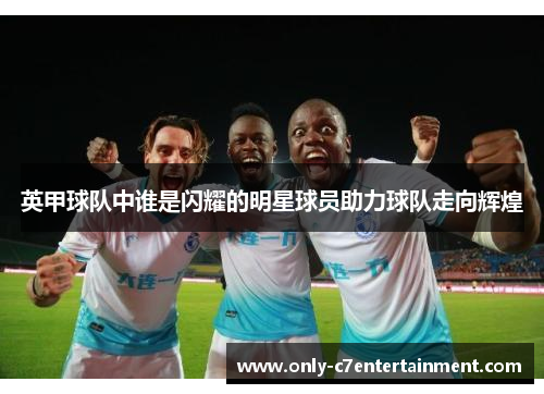 英甲球队中谁是闪耀的明星球员助力球队走向辉煌