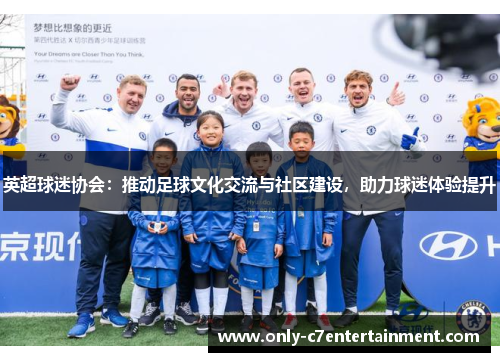 英超球迷协会：推动足球文化交流与社区建设，助力球迷体验提升
