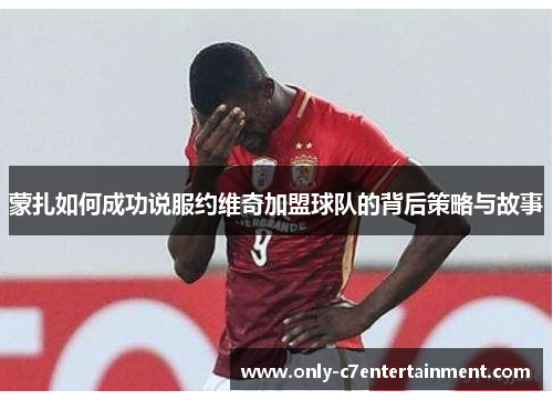 蒙扎如何成功说服约维奇加盟球队的背后策略与故事
