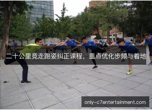 二十公里竞走跑姿纠正课程,重点优化步频与着地 二十公里竞走跑姿纠正课程,重点优化步频与着地