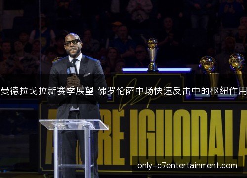 曼德拉戈拉新赛季展望 佛罗伦萨中场快速反击中的枢纽作用 曼德拉戈拉新赛季展望 佛罗伦萨中场快速反击中的枢纽作用