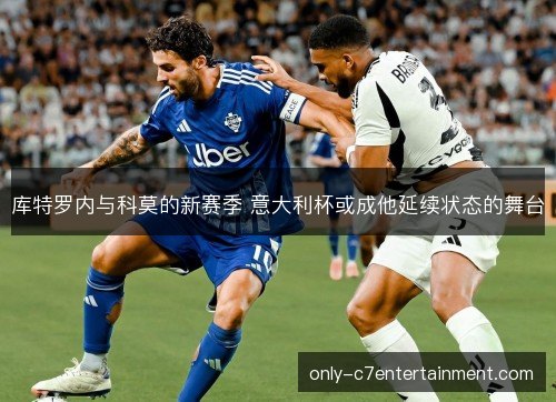 库特罗内与科莫的新赛季 意大利杯或成他延续状态的舞台 库特罗内与科莫的新赛季 意大利杯或成他延续状态的舞台
